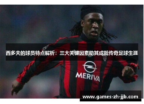 西多夫的球员特点解析：三大关键因素助其成就传奇足球生涯