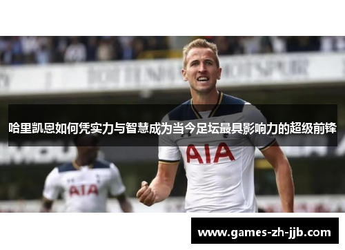 哈里凯恩如何凭实力与智慧成为当今足坛最具影响力的超级前锋