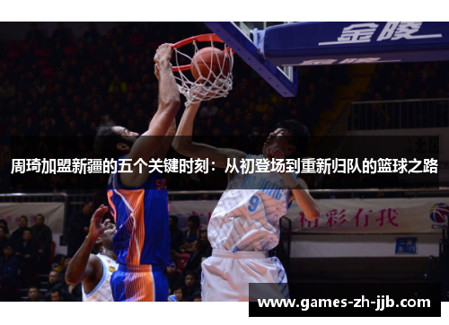 周琦加盟新疆的五个关键时刻：从初登场到重新归队的篮球之路