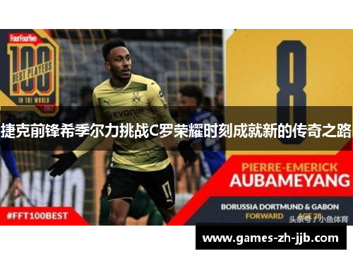 捷克前锋希季尔力挑战C罗荣耀时刻成就新的传奇之路