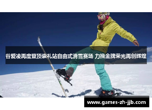 谷爱凌再度登顶崇礼站自由式滑雪赛场 力挽金牌荣光再创辉煌