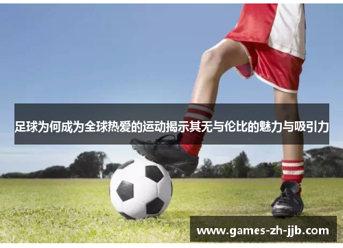 足球为何成为全球热爱的运动揭示其无与伦比的魅力与吸引力