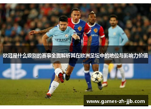 欧冠是什么级别的赛事全面解析其在欧洲足坛中的地位与影响力价值 欧冠是什么级别的赛事全面解析其在欧洲足坛中的地位与影响力价值