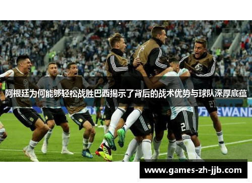 阿根廷为何能够轻松战胜巴西揭示了背后的战术优势与球队深厚底蕴