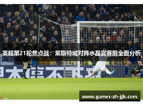 英超第21轮焦点战:莱斯特城对阵水晶宫赛前全面分析 英超第21轮焦点战:莱斯特城对阵水晶宫赛前全面分析