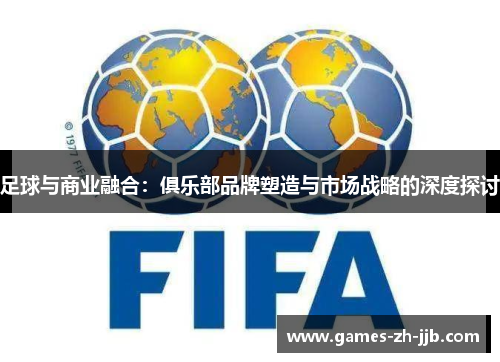 足球与商业融合：俱乐部品牌塑造与市场战略的深度探讨