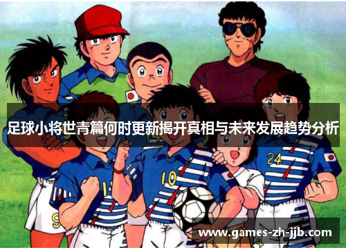 足球小将世青篇何时更新揭开真相与未来发展趋势分析