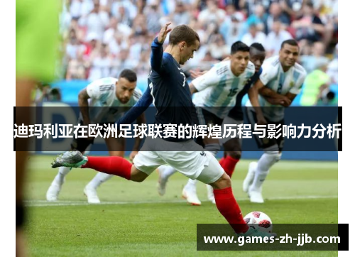迪玛利亚在欧洲足球联赛的辉煌历程与影响力分析 迪玛利亚在欧洲足球联赛的辉煌历程与影响力分析