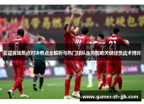 亚冠赛场焦点对决看点全解析与热门球队走势前瞻关键球员战术博弈