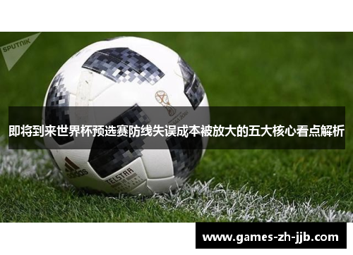 即将到来世界杯预选赛防线失误成本被放大的五大核心看点解析