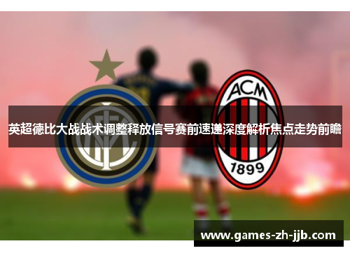英超德比大战战术调整释放信号赛前速递深度解析焦点走势前瞻