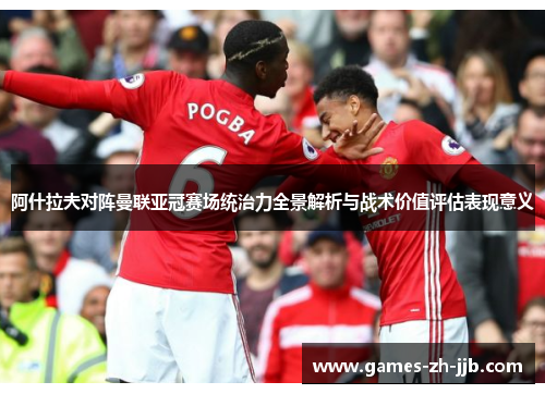 阿什拉夫对阵曼联亚冠赛场统治力全景解析与战术价值评估表现意义