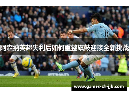 阿森纳英超失利后如何重整旗鼓迎接全新挑战