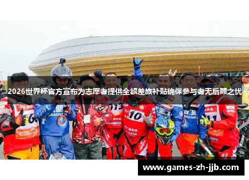 2026世界杯官方宣布为志愿者提供全额差旅补贴确保参与者无后顾之忧