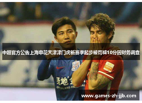 中超官方公告上海申花天津津门虎新赛季起步被罚减10分因财务调查