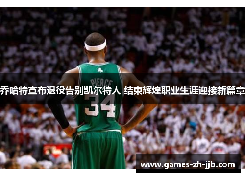 乔哈特宣布退役告别凯尔特人 结束辉煌职业生涯迎接新篇章