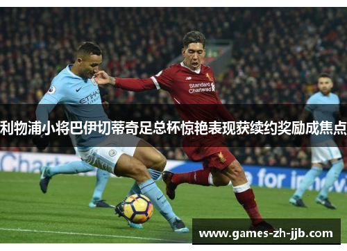 利物浦小将巴伊切蒂奇足总杯惊艳表现获续约奖励成焦点