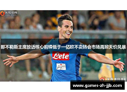 那不勒斯主席放话核心前锋低于一亿欧不卖转会市场再掀天价风暴