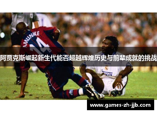 阿贾克斯崛起新生代能否超越辉煌历史与前辈成就的挑战