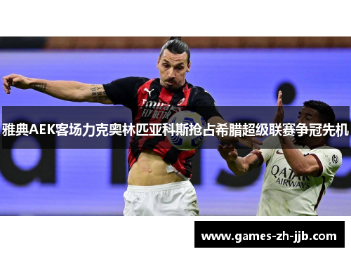 雅典AEK客场力克奥林匹亚科斯抢占希腊超级联赛争冠先机