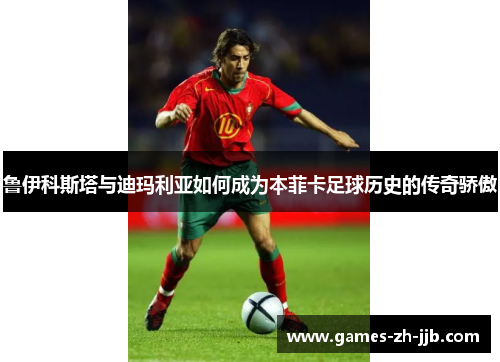 鲁伊科斯塔与迪玛利亚如何成为本菲卡足球历史的传奇骄傲