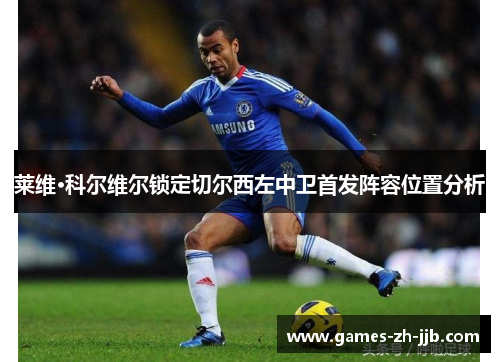 莱维·科尔维尔锁定切尔西左中卫首发阵容位置分析 莱维·科尔维尔锁定切尔西左中卫首发阵容位置分析